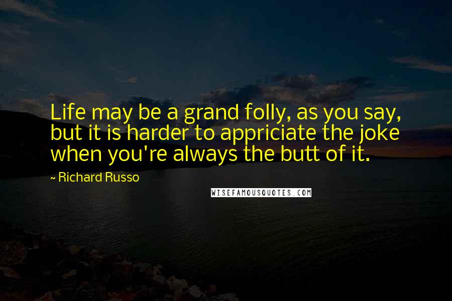 Richard Russo Quotes: Life may be a grand folly, as you say, but it is harder to appriciate the joke when you're always the butt of it.