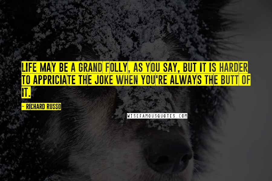 Richard Russo Quotes: Life may be a grand folly, as you say, but it is harder to appriciate the joke when you're always the butt of it.