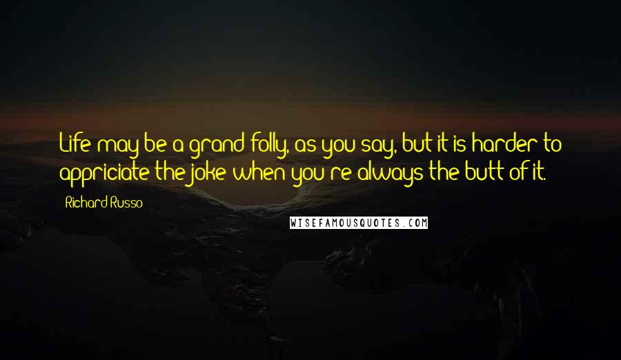 Richard Russo Quotes: Life may be a grand folly, as you say, but it is harder to appriciate the joke when you're always the butt of it.