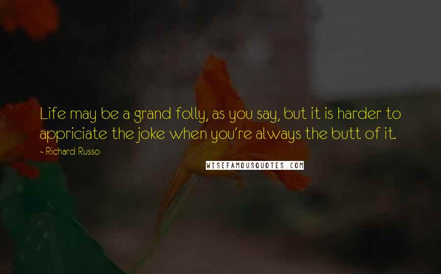 Richard Russo Quotes: Life may be a grand folly, as you say, but it is harder to appriciate the joke when you're always the butt of it.