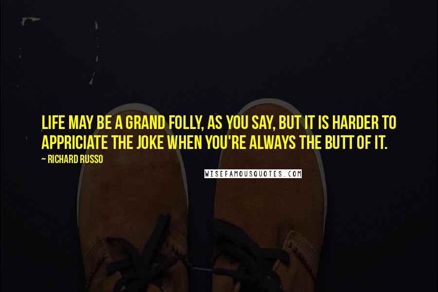 Richard Russo Quotes: Life may be a grand folly, as you say, but it is harder to appriciate the joke when you're always the butt of it.