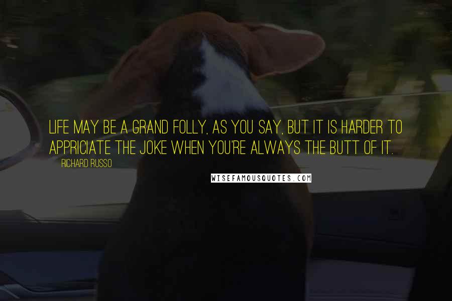 Richard Russo Quotes: Life may be a grand folly, as you say, but it is harder to appriciate the joke when you're always the butt of it.