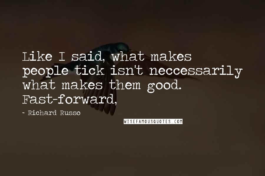 Richard Russo Quotes: Like I said, what makes people tick isn't neccessarily what makes them good. Fast-forward,