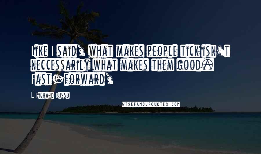 Richard Russo Quotes: Like I said, what makes people tick isn't neccessarily what makes them good. Fast-forward,