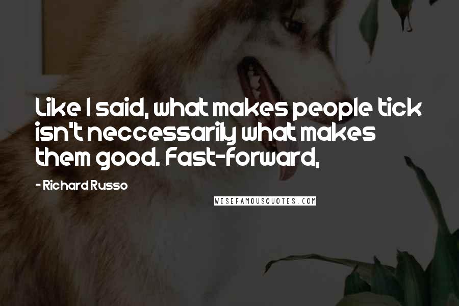 Richard Russo Quotes: Like I said, what makes people tick isn't neccessarily what makes them good. Fast-forward,