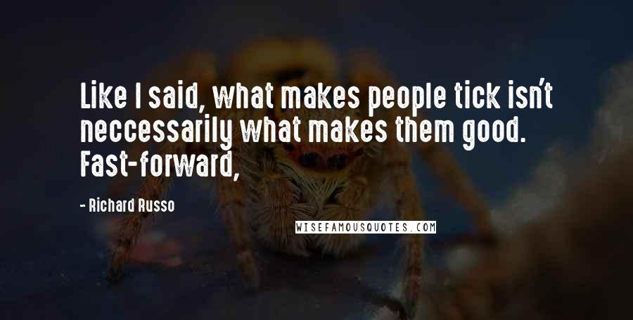 Richard Russo Quotes: Like I said, what makes people tick isn't neccessarily what makes them good. Fast-forward,