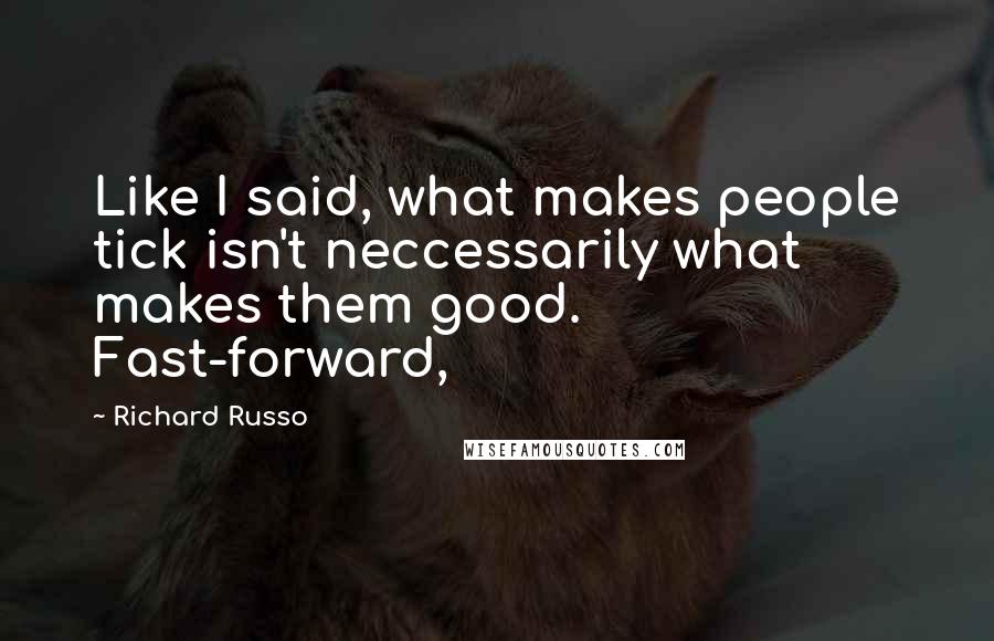 Richard Russo Quotes: Like I said, what makes people tick isn't neccessarily what makes them good. Fast-forward,