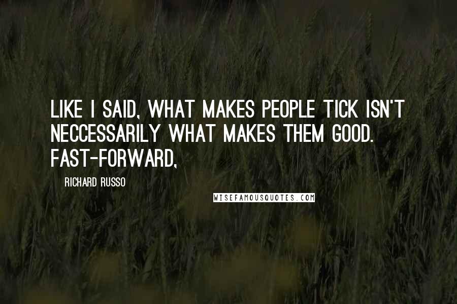 Richard Russo Quotes: Like I said, what makes people tick isn't neccessarily what makes them good. Fast-forward,