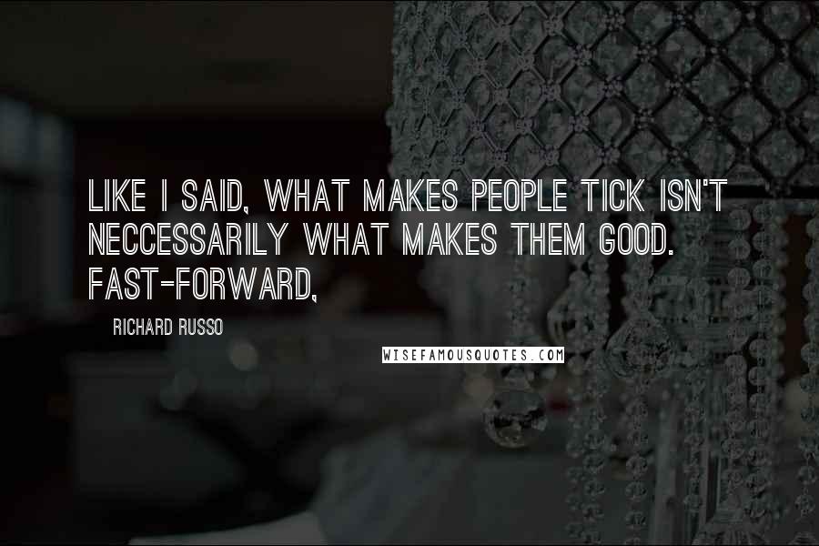 Richard Russo Quotes: Like I said, what makes people tick isn't neccessarily what makes them good. Fast-forward,