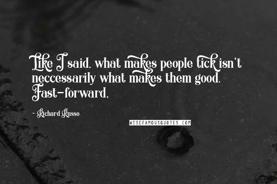Richard Russo Quotes: Like I said, what makes people tick isn't neccessarily what makes them good. Fast-forward,