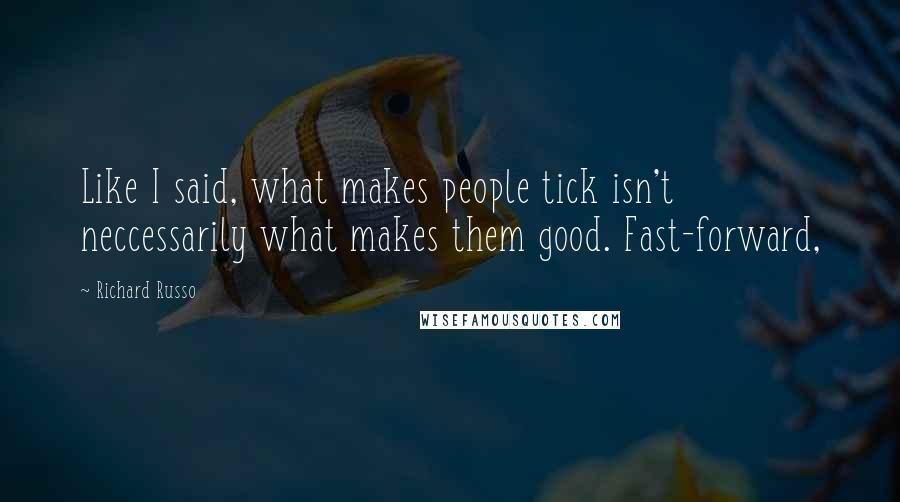 Richard Russo Quotes: Like I said, what makes people tick isn't neccessarily what makes them good. Fast-forward,