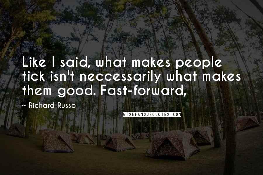 Richard Russo Quotes: Like I said, what makes people tick isn't neccessarily what makes them good. Fast-forward,