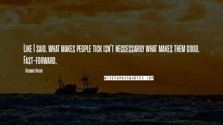Richard Russo Quotes: Like I said, what makes people tick isn't neccessarily what makes them good. Fast-forward,