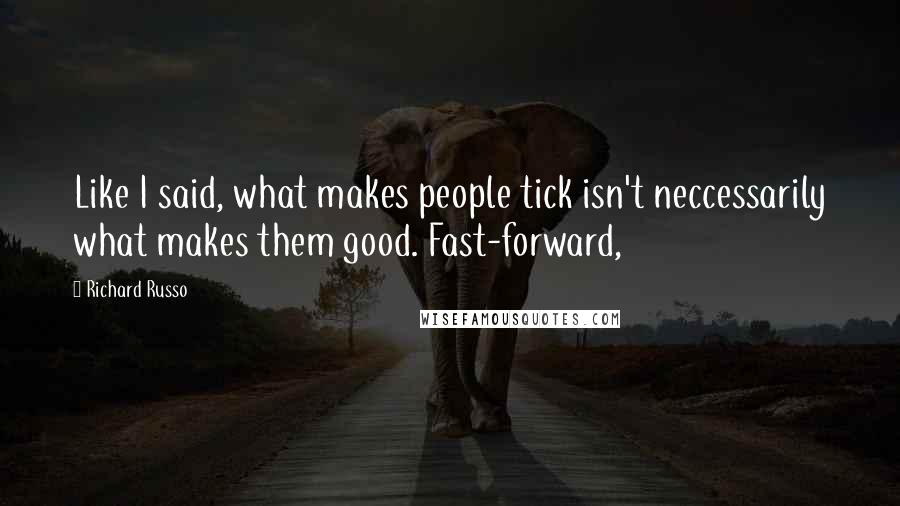 Richard Russo Quotes: Like I said, what makes people tick isn't neccessarily what makes them good. Fast-forward,
