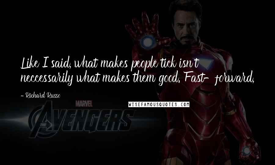 Richard Russo Quotes: Like I said, what makes people tick isn't neccessarily what makes them good. Fast-forward,