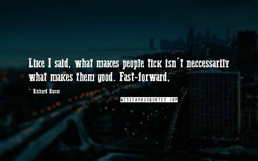 Richard Russo Quotes: Like I said, what makes people tick isn't neccessarily what makes them good. Fast-forward,