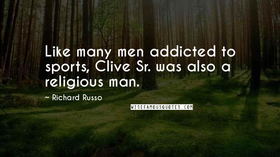 Richard Russo Quotes: Like many men addicted to sports, Clive Sr. was also a religious man.