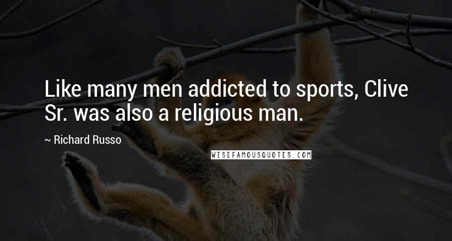 Richard Russo Quotes: Like many men addicted to sports, Clive Sr. was also a religious man.