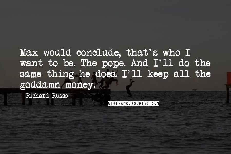 Richard Russo Quotes: Max would conclude, that's who I want to be. The pope. And I'll do the same thing he does. I'll keep all the goddamn money.