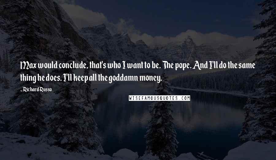 Richard Russo Quotes: Max would conclude, that's who I want to be. The pope. And I'll do the same thing he does. I'll keep all the goddamn money.