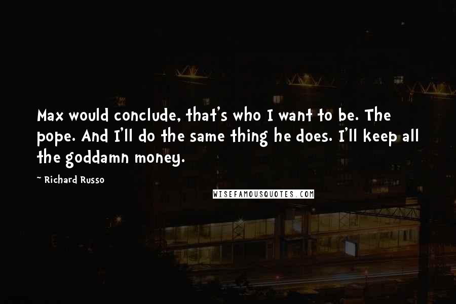 Richard Russo Quotes: Max would conclude, that's who I want to be. The pope. And I'll do the same thing he does. I'll keep all the goddamn money.