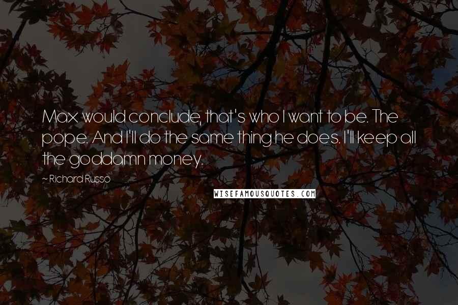 Richard Russo Quotes: Max would conclude, that's who I want to be. The pope. And I'll do the same thing he does. I'll keep all the goddamn money.