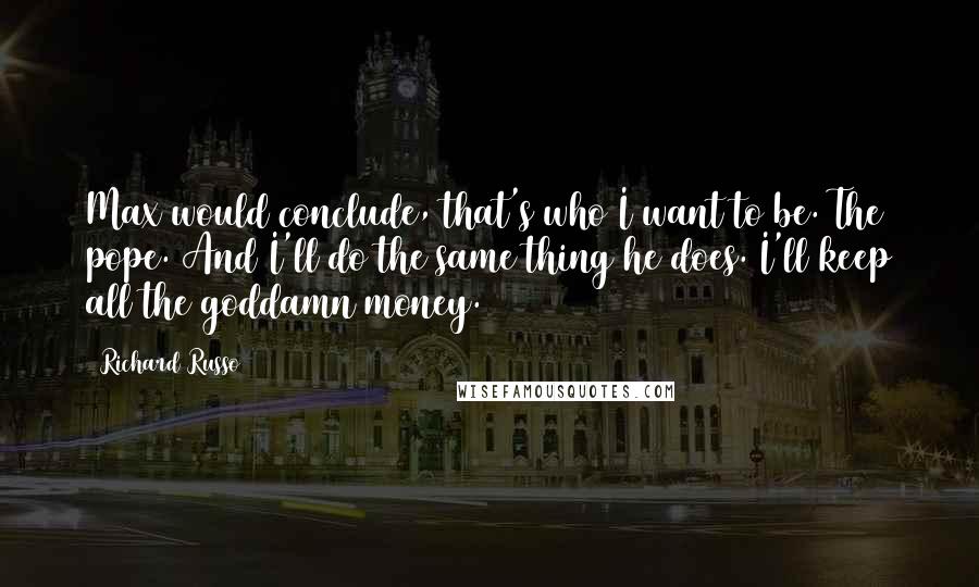 Richard Russo Quotes: Max would conclude, that's who I want to be. The pope. And I'll do the same thing he does. I'll keep all the goddamn money.