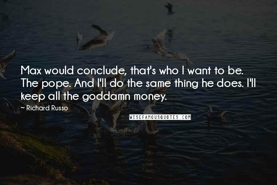 Richard Russo Quotes: Max would conclude, that's who I want to be. The pope. And I'll do the same thing he does. I'll keep all the goddamn money.