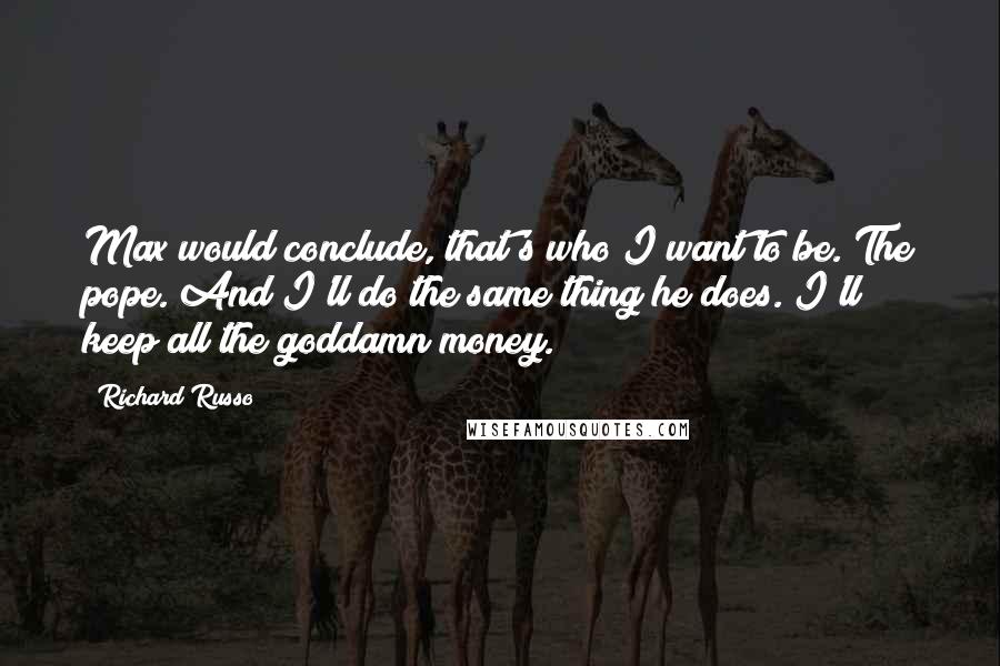 Richard Russo Quotes: Max would conclude, that's who I want to be. The pope. And I'll do the same thing he does. I'll keep all the goddamn money.