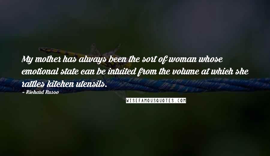 Richard Russo Quotes: My mother has always been the sort of woman whose emotional state can be intuited from the volume at which she rattles kitchen utensils.