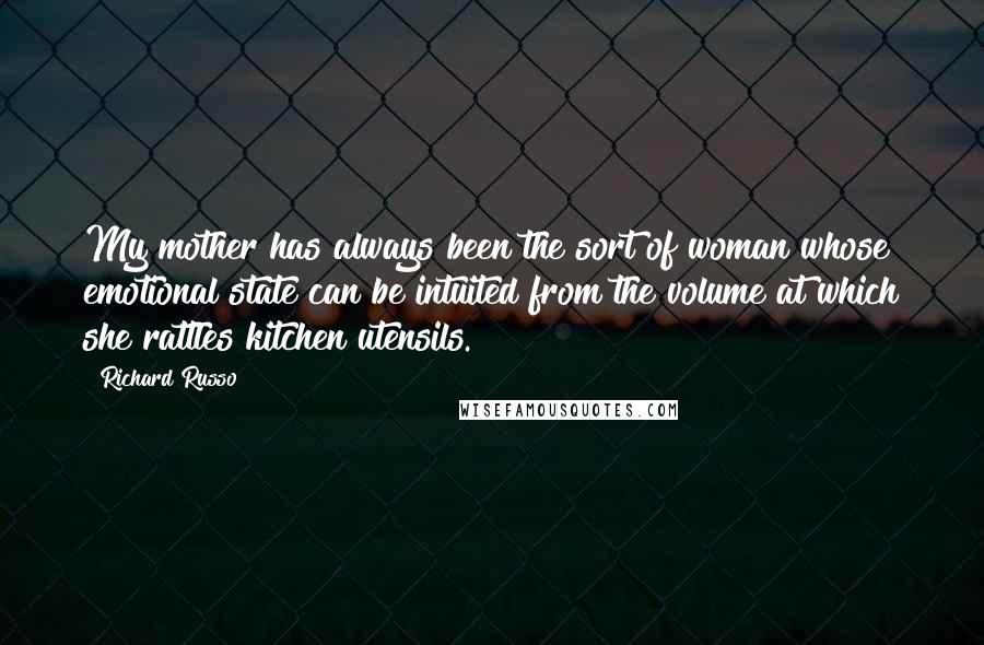 Richard Russo Quotes: My mother has always been the sort of woman whose emotional state can be intuited from the volume at which she rattles kitchen utensils.