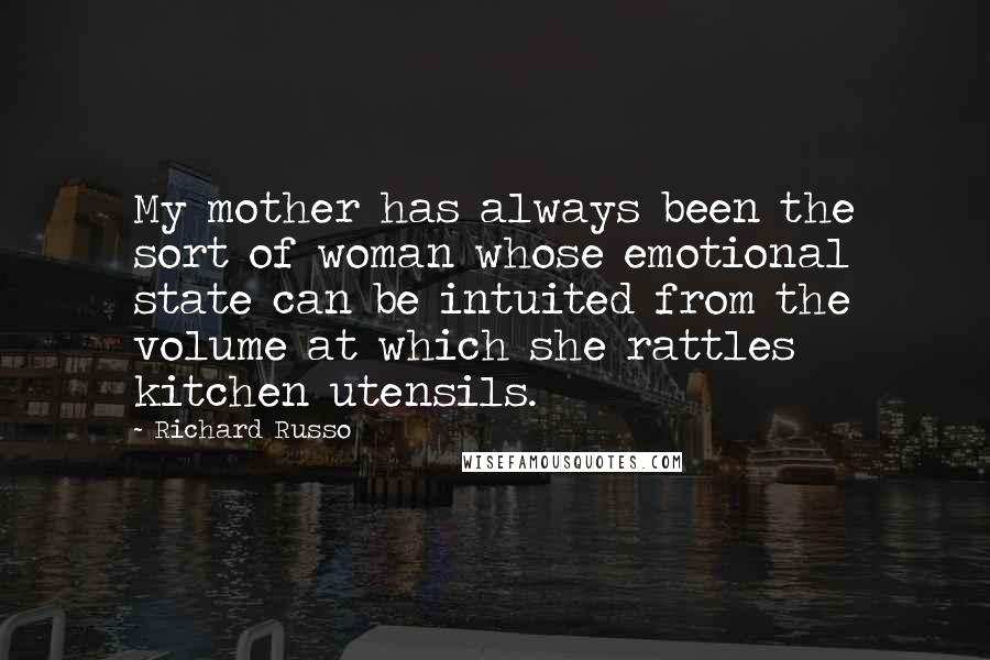 Richard Russo Quotes: My mother has always been the sort of woman whose emotional state can be intuited from the volume at which she rattles kitchen utensils.