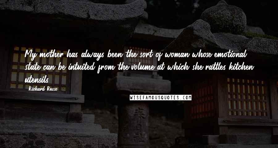 Richard Russo Quotes: My mother has always been the sort of woman whose emotional state can be intuited from the volume at which she rattles kitchen utensils.