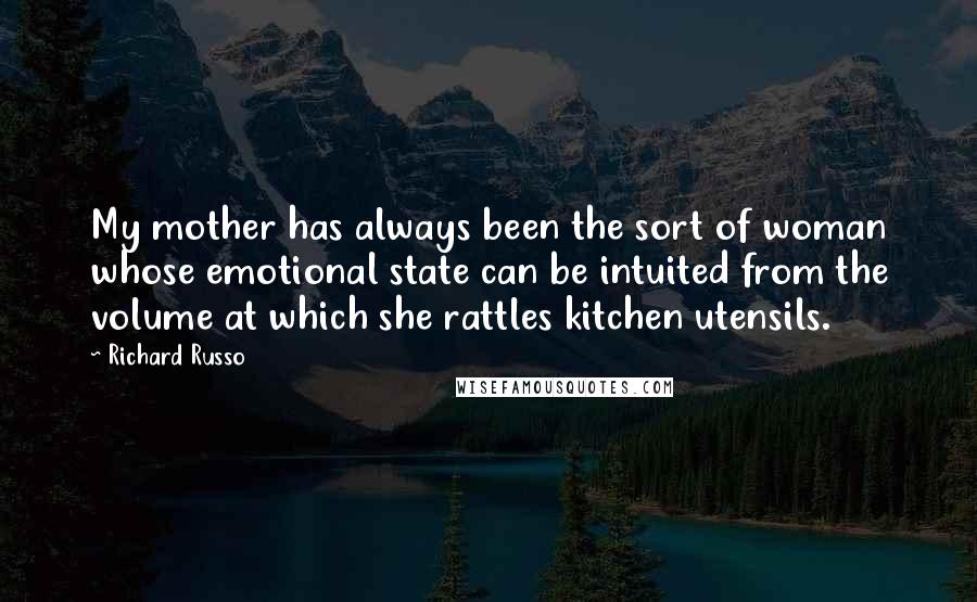 Richard Russo Quotes: My mother has always been the sort of woman whose emotional state can be intuited from the volume at which she rattles kitchen utensils.