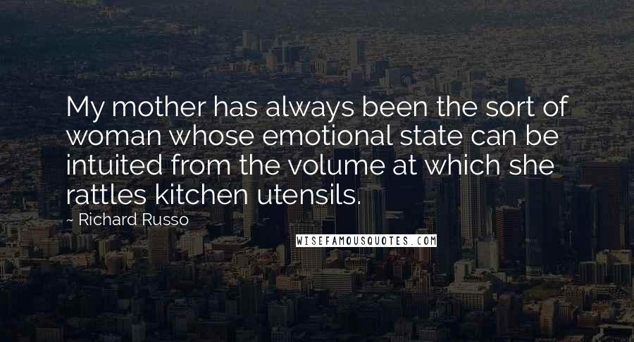 Richard Russo Quotes: My mother has always been the sort of woman whose emotional state can be intuited from the volume at which she rattles kitchen utensils.