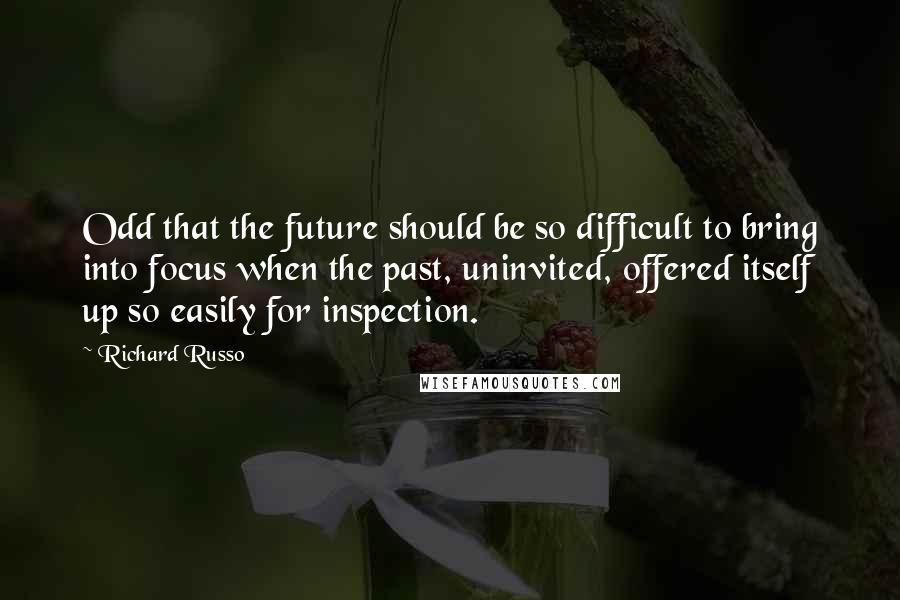 Richard Russo Quotes: Odd that the future should be so difficult to bring into focus when the past, uninvited, offered itself up so easily for inspection.