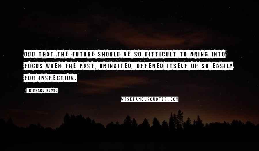 Richard Russo Quotes: Odd that the future should be so difficult to bring into focus when the past, uninvited, offered itself up so easily for inspection.