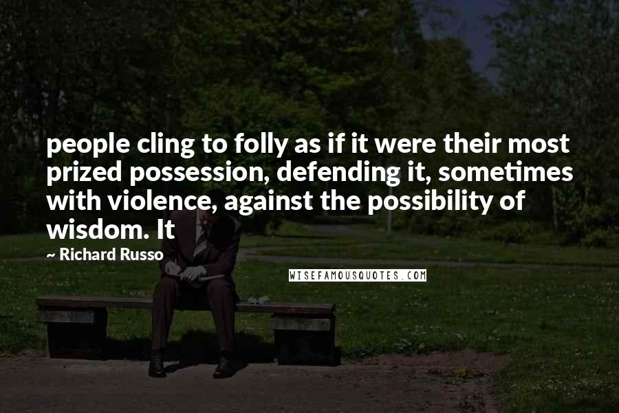 Richard Russo Quotes: people cling to folly as if it were their most prized possession, defending it, sometimes with violence, against the possibility of wisdom. It