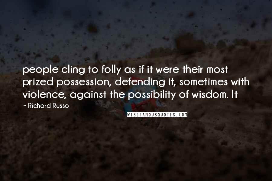 Richard Russo Quotes: people cling to folly as if it were their most prized possession, defending it, sometimes with violence, against the possibility of wisdom. It