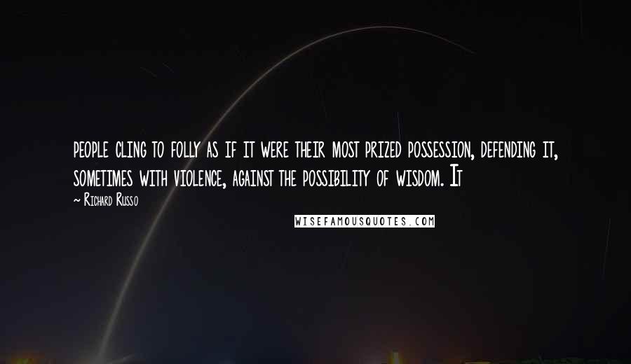 Richard Russo Quotes: people cling to folly as if it were their most prized possession, defending it, sometimes with violence, against the possibility of wisdom. It