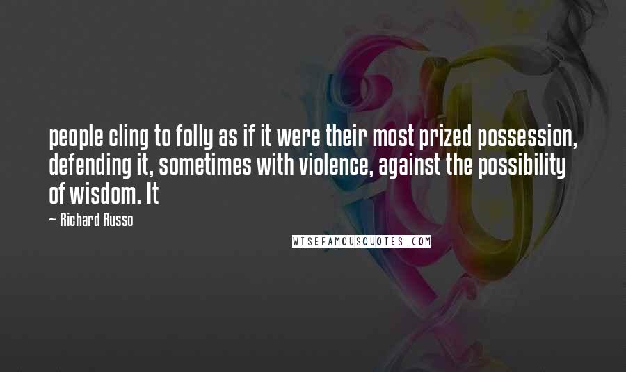 Richard Russo Quotes: people cling to folly as if it were their most prized possession, defending it, sometimes with violence, against the possibility of wisdom. It