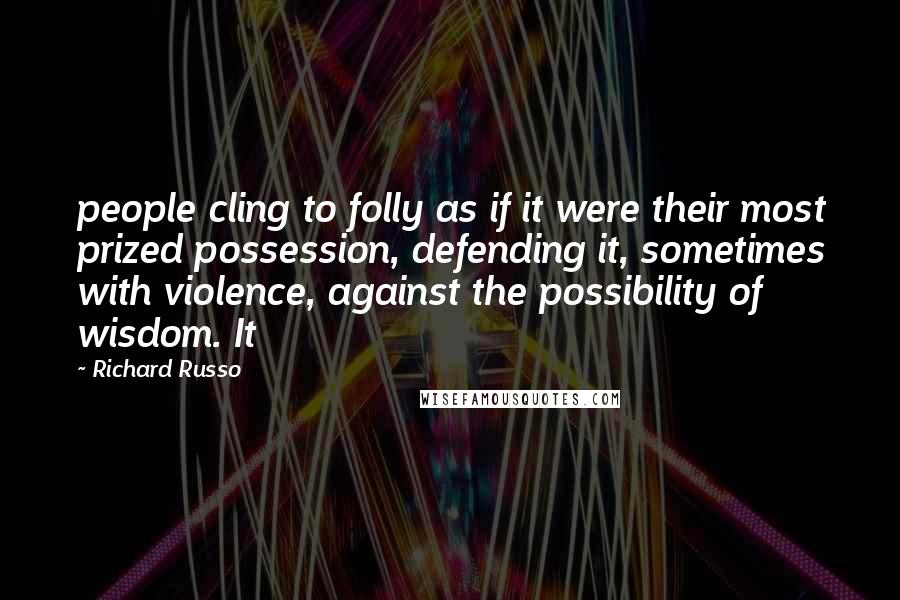 Richard Russo Quotes: people cling to folly as if it were their most prized possession, defending it, sometimes with violence, against the possibility of wisdom. It