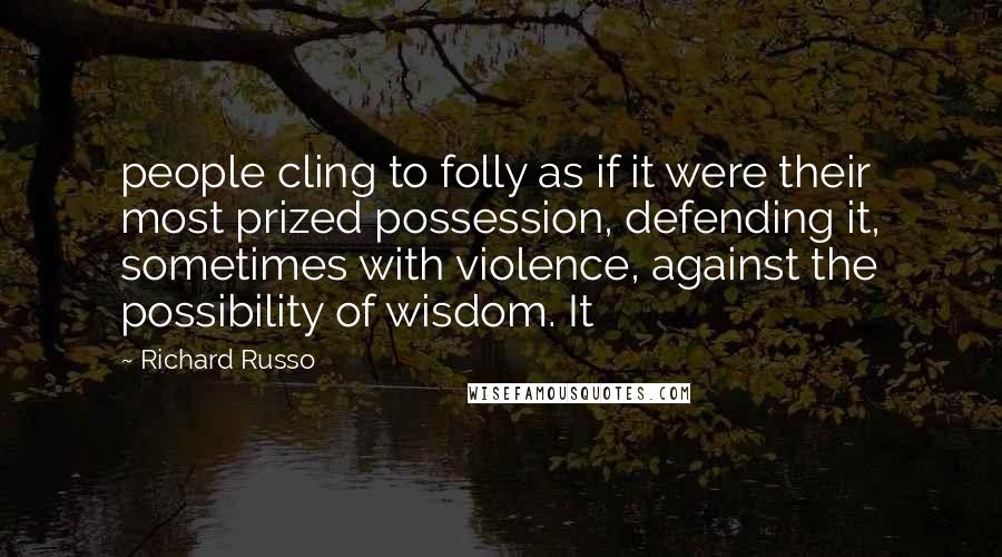 Richard Russo Quotes: people cling to folly as if it were their most prized possession, defending it, sometimes with violence, against the possibility of wisdom. It