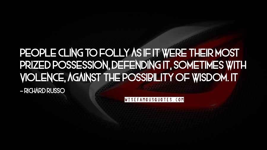 Richard Russo Quotes: people cling to folly as if it were their most prized possession, defending it, sometimes with violence, against the possibility of wisdom. It