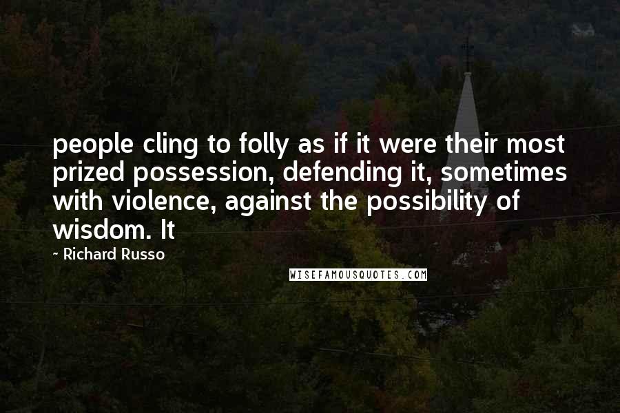 Richard Russo Quotes: people cling to folly as if it were their most prized possession, defending it, sometimes with violence, against the possibility of wisdom. It