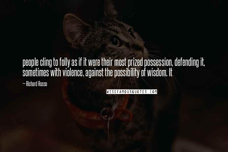 Richard Russo Quotes: people cling to folly as if it were their most prized possession, defending it, sometimes with violence, against the possibility of wisdom. It