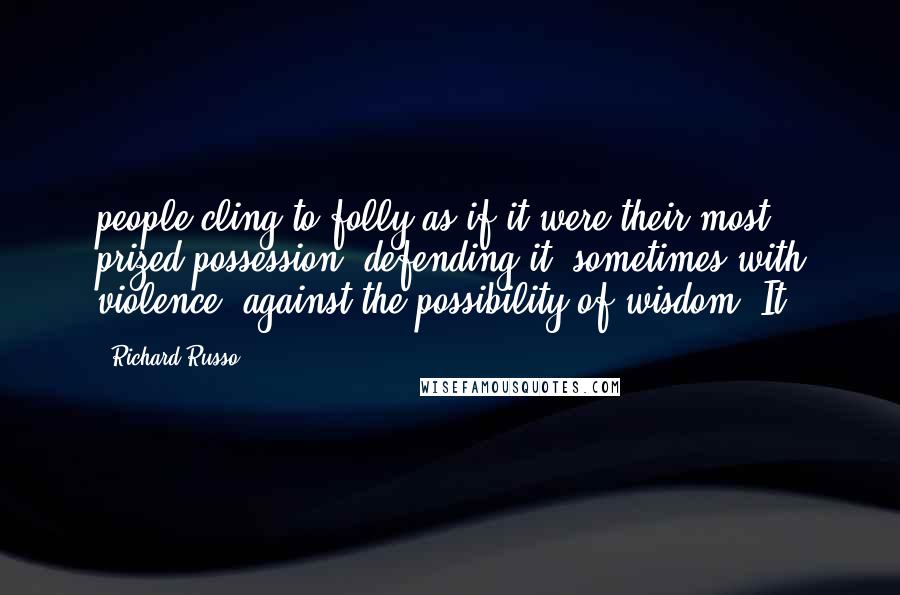 Richard Russo Quotes: people cling to folly as if it were their most prized possession, defending it, sometimes with violence, against the possibility of wisdom. It