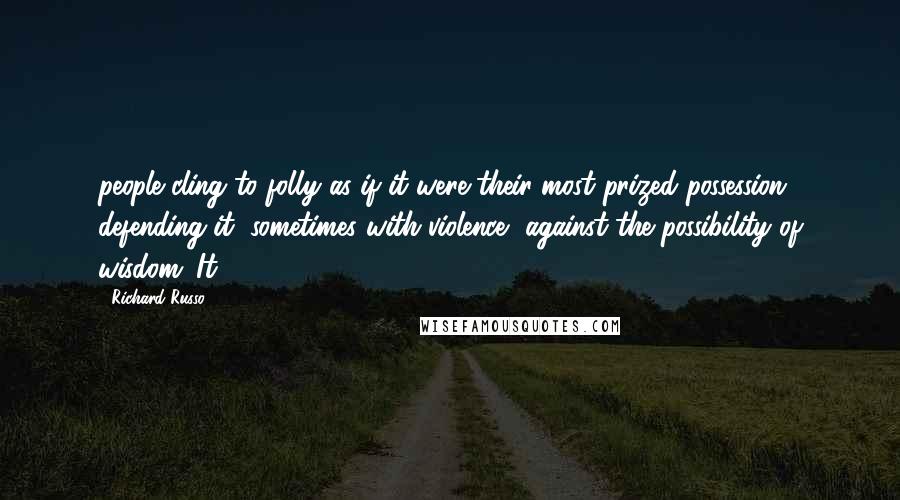 Richard Russo Quotes: people cling to folly as if it were their most prized possession, defending it, sometimes with violence, against the possibility of wisdom. It