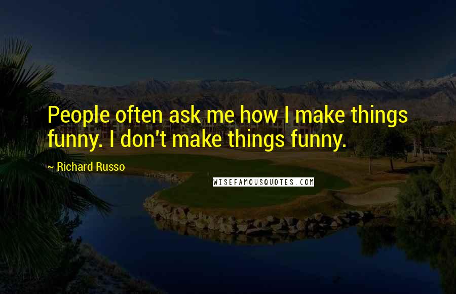 Richard Russo Quotes: People often ask me how I make things funny. I don't make things funny.