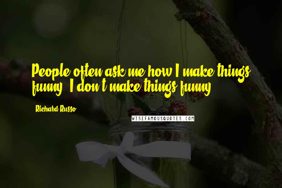 Richard Russo Quotes: People often ask me how I make things funny. I don't make things funny.